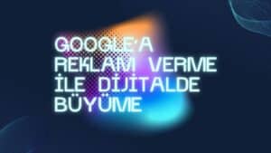 Google’a Reklam Verme ile Dijitalde Büyüme
